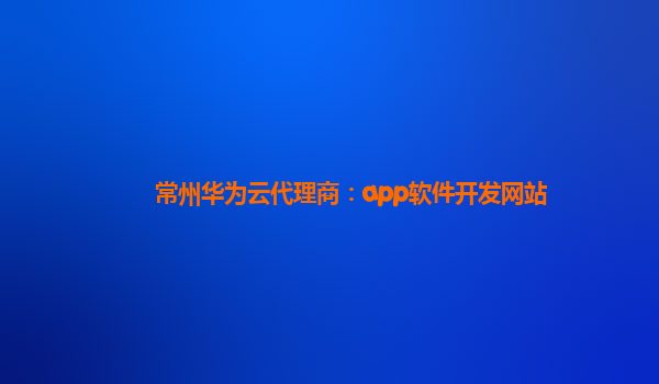 常州华为云代理商：app软件开发网站