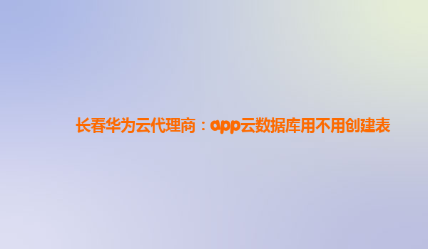 长春华为云代理商：app云数据库用不用创建表