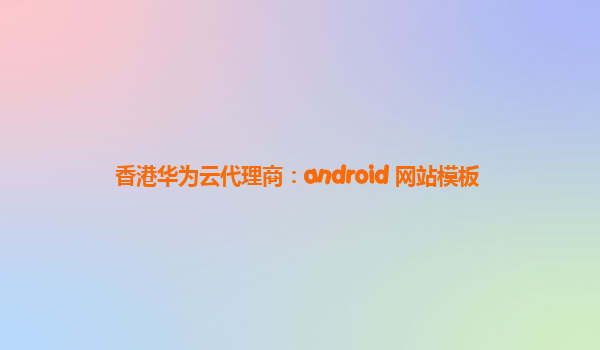 香港华为云代理商：android 网站模板