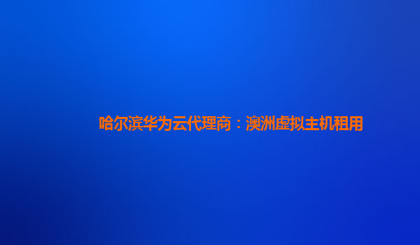 哈尔滨华为云代理商：澳洲虚拟主机租用