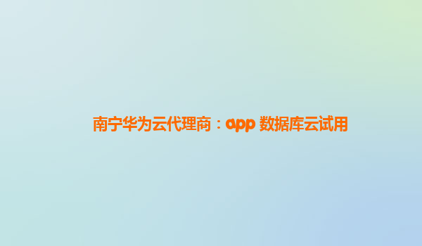 南宁华为云代理商：app 数据库云试用