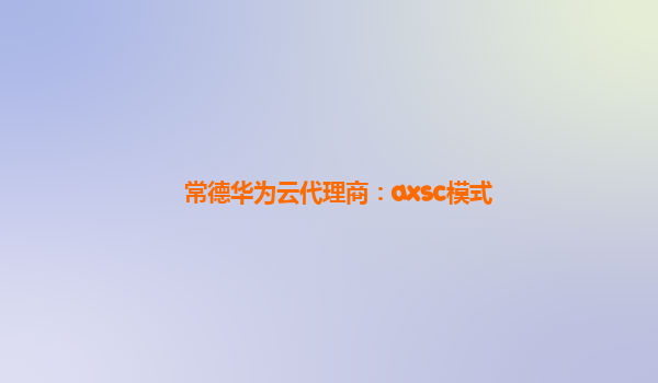 常德华为云代理商：axsc模式