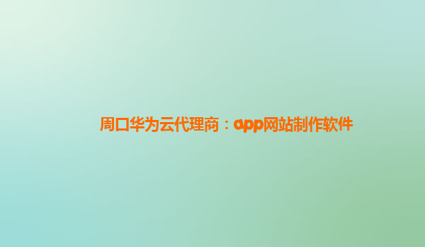 周口华为云代理商：app网站制作软件