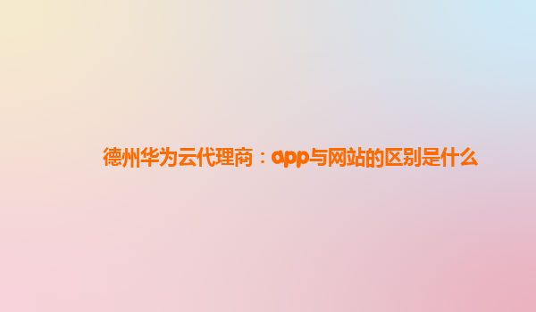 德州华为云代理商：app与网站的区别是什么