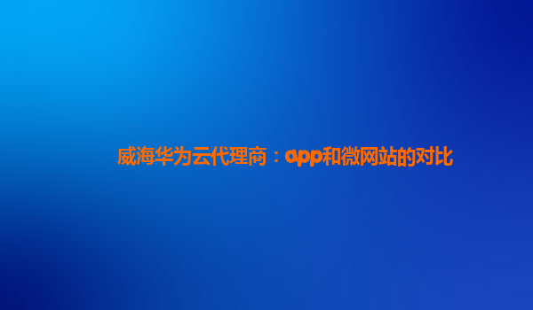 威海华为云代理商：app和微网站的对比