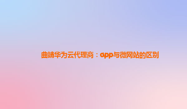 曲靖华为云代理商：app与微网站的区别