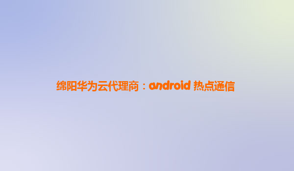 绵阳华为云代理商：android 热点通信