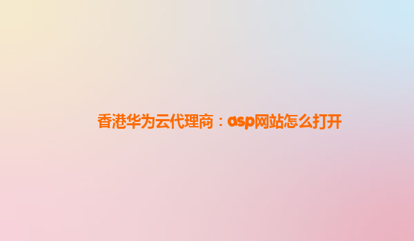 香港华为云代理商：asp网站怎么打开