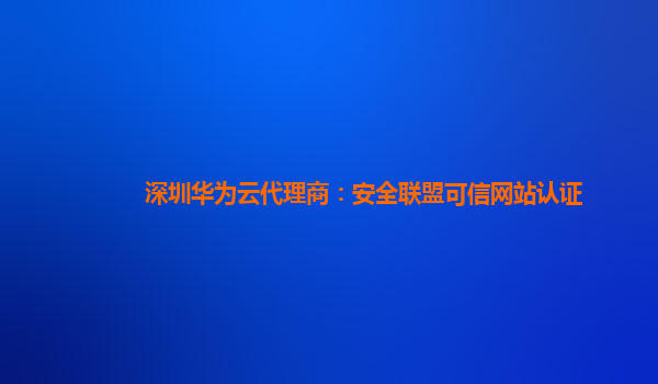 深圳华为云代理商：安全联盟可信网站认证