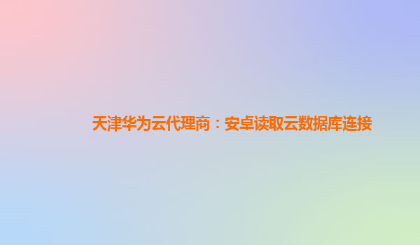 天津华为云代理商：安卓读取云数据库连接