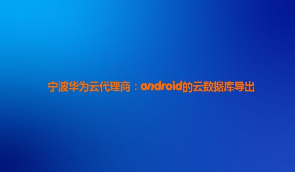 宁波华为云代理商：android的云数据库导出