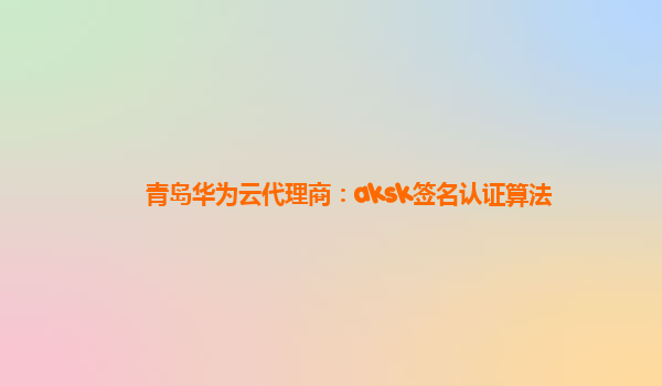 青岛华为云代理商：aksk签名认证算法