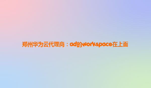 郑州华为云代理商：ad的workspace在上面