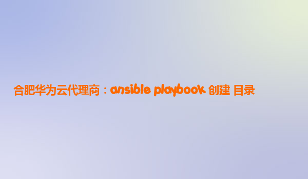 合肥华为云代理商：ansible playbook 创建 目录