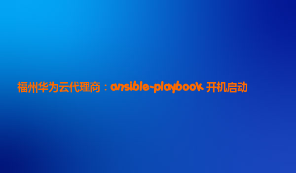 福州华为云代理商：ansible-playbook 开机启动