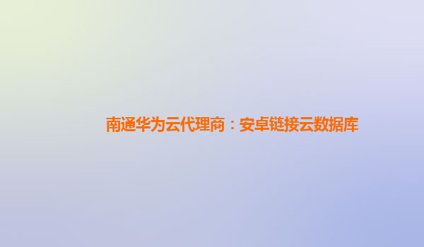 南通华为云代理商：安卓链接云数据库