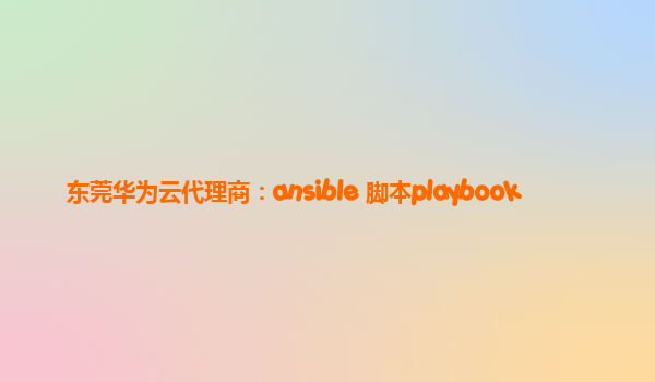 东莞华为云代理商：ansible 脚本playbook