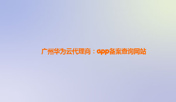 广州华为云代理商：app备案查询网站