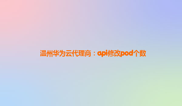 温州华为云代理商：api修改pod个数