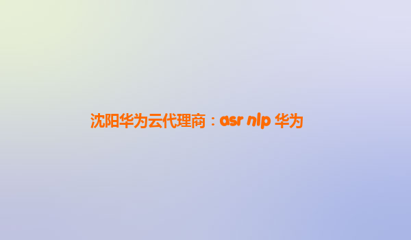 沈阳华为云代理商：asr nlp 华为