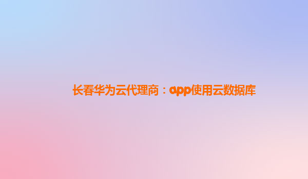 长春华为云代理商：app使用云数据库