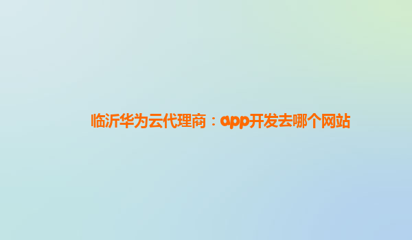 临沂华为云代理商：app开发去哪个网站