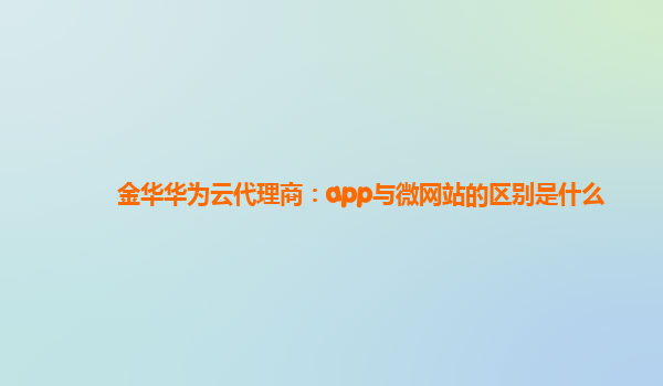 金华华为云代理商：app与微网站的区别是什么