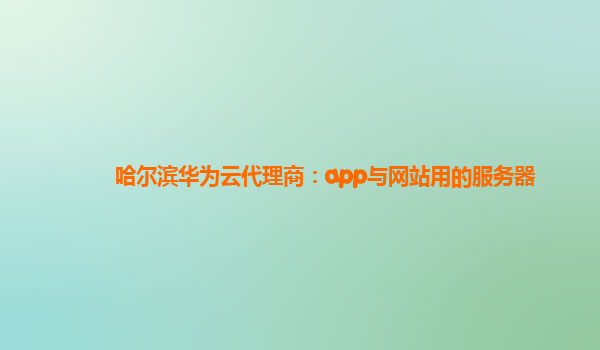 哈尔滨华为云代理商：app与网站用的服务器