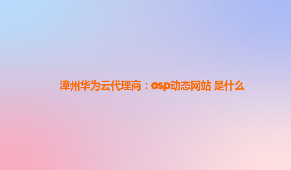 漳州华为云代理商：asp动态网站 是什么