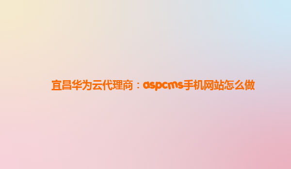 宜昌华为云代理商：aspcms手机网站怎么做