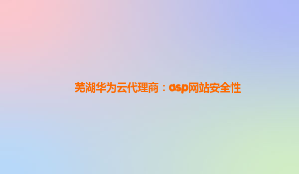 芜湖华为云代理商：asp网站安全性