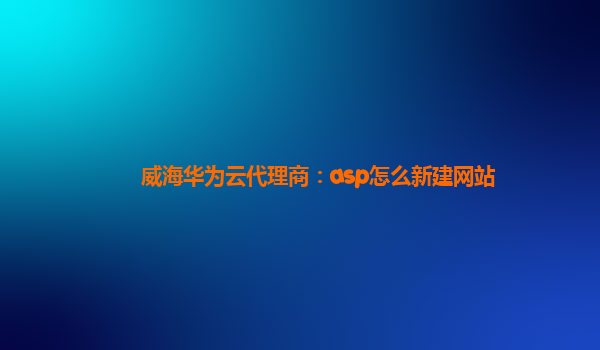 威海华为云代理商：asp怎么新建网站