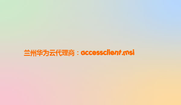 兰州华为云代理商：accessclient.msi