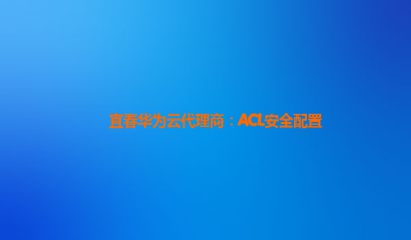 宜春华为云代理商：ACL安全配置