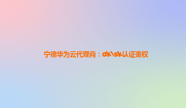 宁德华为云代理商：ak\sk认证鉴权