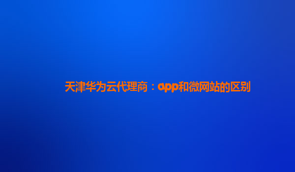 天津华为云代理商：app和微网站的区别