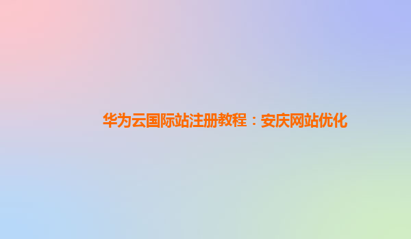 华为云国际站注册教程：安庆网站优化