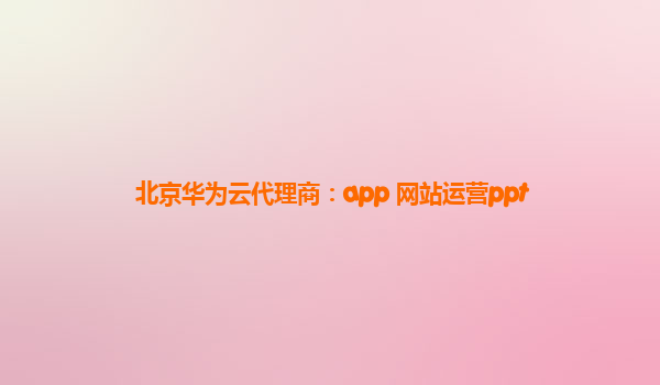 北京华为云代理商：app 网站运营ppt