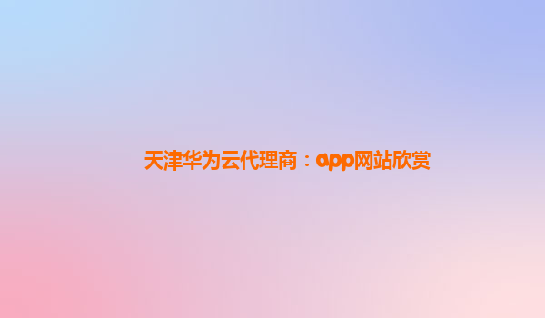 天津华为云代理商：app网站欣赏