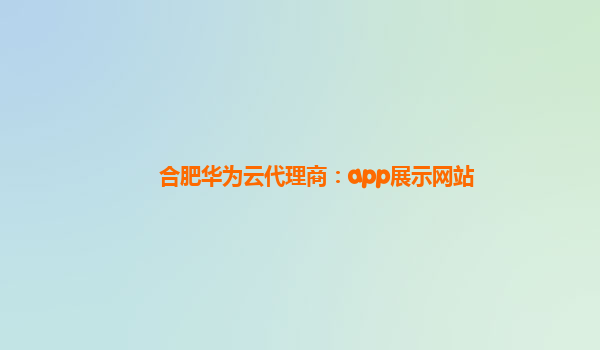 合肥华为云代理商：app展示网站