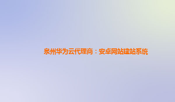 泉州华为云代理商：安卓网站建站系统