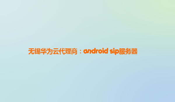 无锡华为云代理商：android sip服务器