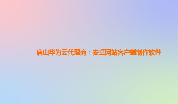 唐山华为云代理商：安卓网站客户端制作软件