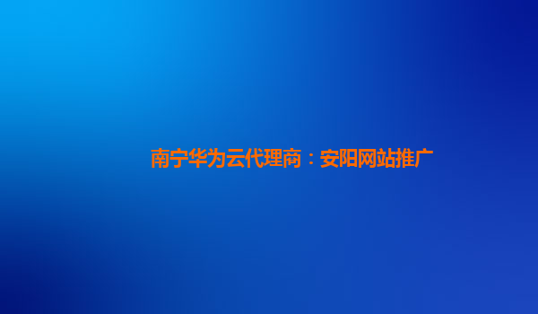 南宁华为云代理商：安阳网站推广