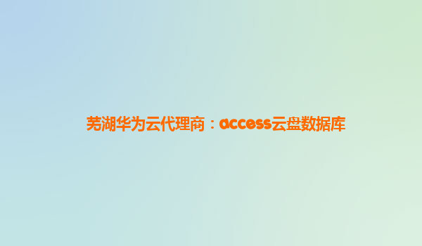 芜湖华为云代理商：access云盘数据库