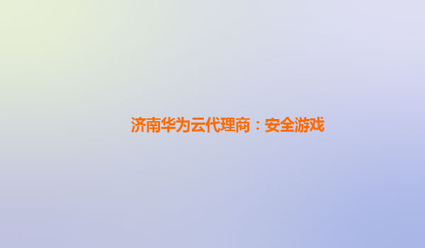 济南华为云代理商：安全游戏