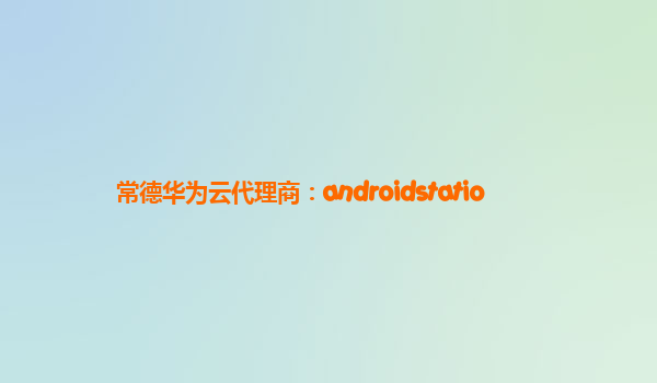 常德华为云代理商：androidstatio