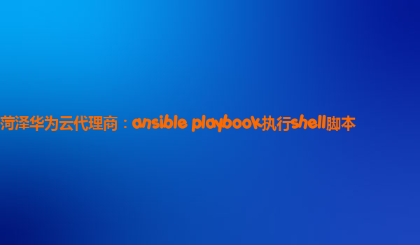 菏泽华为云代理商：ansible playbook执行shell脚本