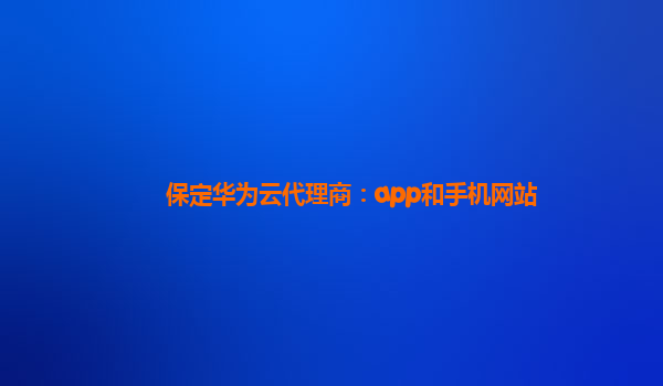 保定华为云代理商：app和手机网站