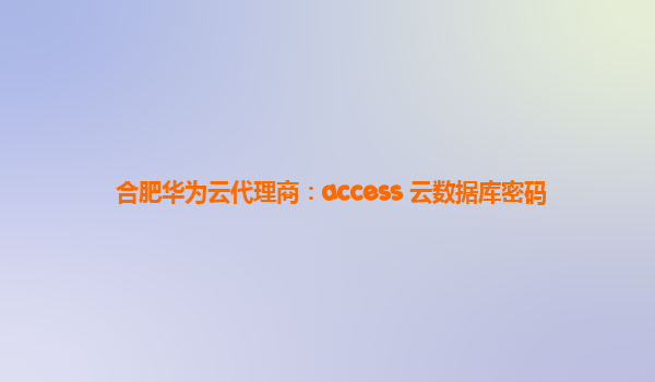 合肥华为云代理商：access 云数据库密码